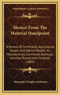 Mexico from the Material Standpoint: A Review of Its Mineral, Agricultural, Forest, and Marine Wealth, Its Manufactures, Commerce, Railways, Isthmian Routes and Finances (1884)