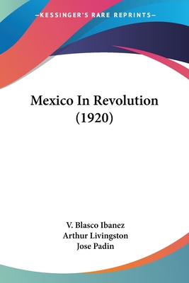 Mexico In Revolution (1920) - Ibanez, V Blasco, and Livingston, Arthur (Translated by), and Padin, Jose (Translated by)