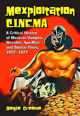 Mexploitation Cinema: A Critical History of Mexican Vampire, Wrestler, Ape-Man and Similar Films, 1957-1977 - Greene, Doyle