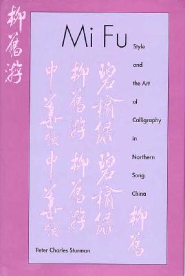 Mi Fu: Style and the Art of Calligraphy in Northern Song China - Sturman, Peter C