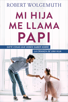 Mi Hija Me Llama Papi: Siete Cosas Que Debes Saber Sobre La Crianza de Una Hija - Wolgemuth, Robert