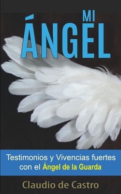 Mi ?ngel: Testimonios y Vivencias FUERTES con el "?NGEL de la GUARDA" - De Castro, Claudio