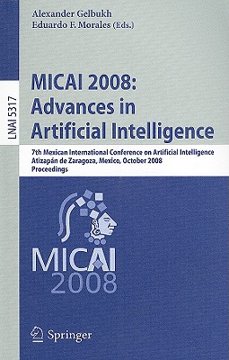 Micai 2008: Advances in Artificial Intelligence: 7th Mexican International Conference on Artificial Intelligence, Atizapn de Zaragoza, Mexico, October 27-31, 2008 Proceedings - Gelbukh, Alexander (Editor), and Morales, Eduardo F (Editor)