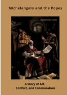 Michelangelo and the Popes: A Story of Art, Conflict, and Collaboration