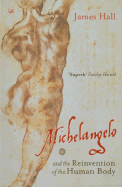 Michelangelo and the Reinvention of the Human Body: And the Reinvention of the Human Body - Hall, James, Professor