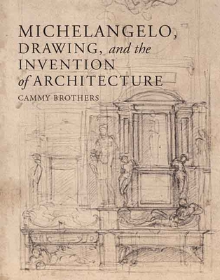 Michelangelo, Drawing, and the Invention of Architecture - Brothers, Cammy