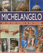 Michelangelo: His Life and Works in 500 Images: His Life and Works in 500 Images