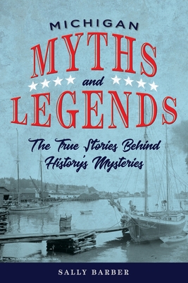 Michigan Myths and Legends: The True Stories behind History's Mysteries - Barber, Sally