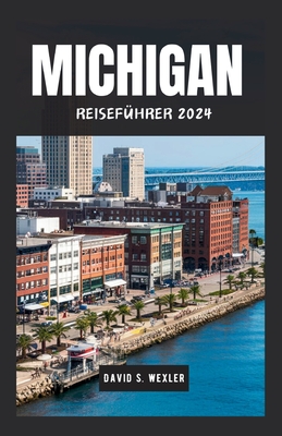 Michigan Reisef?hrer 2024: Entdecken Sie die Naturwunder und Kultur des Great Lakes State - S Wexler, David