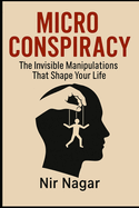 Micro - Conspiracy: The Invisible Manipulations That Shape Your Life