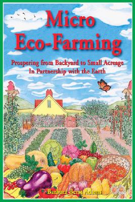 Micro Eco-Farming: Prospering from Backyard to Small Acreage in Partnership with the Earth - Berst Adams, Barbara