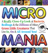Micro Mania: A Really Close-Up Look at Bacteria, Bedbugs & the Zillions of Other Gross Little Creatures That Live In, on & All Around You!