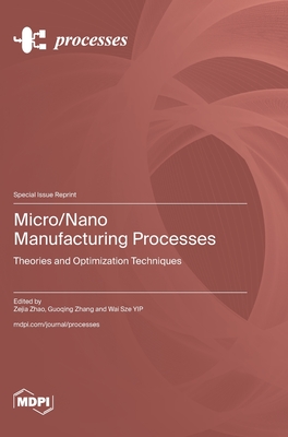 Micro/Nano Manufacturing Processes: Theories and Optimization Techniques - Zhao, Zejia (Guest editor), and Zhang, Guoqing (Guest editor), and Yip, Wai Sze (Guest editor)