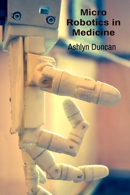 Micro Robotics in Medicine: Advancing Surgical Procedures and Drug Delivery Systems - Duncan, Ashlyn