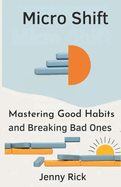 Micro Shift: The Art of Mastering Good Habits and Breaking Bad Ones