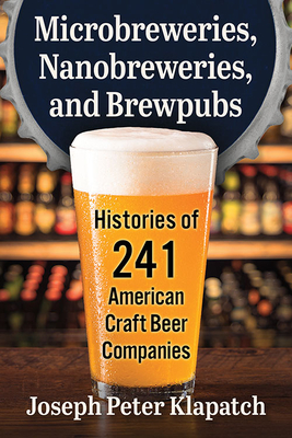 Microbreweries, Nanobreweries, and Brewpubs: Histories of 241 American Craft Beer Companies - Klapatch, Joseph Peter