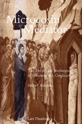 Microcosm and Mediator: The Theological Anthropology of Maximus the Confessor - Thunberg, Lars