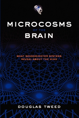 Microcosms of the Brain: What Sensorimotor Systems Reveal about the Mind - Tweed, Douglas