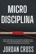 Microdisciplina: C?mo construir un autocontrol inquebrantable, aplastar la procrastinaci?n y alcanzar el ?xito a trav?s de pequeos hbitos diarios