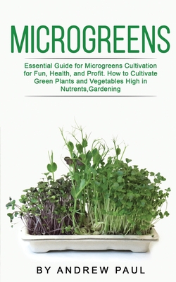 Microgreens: Essential Guide for Microgreens Cultivation for Fun, Health, and Profit. How to Cultivate Green Plants and Vegetables High in Nutrients, Gardening - Paul, Andrew