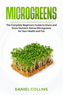 Microgreens: The Complete Beginners Guide to Know and Grow Nutrient-Dense Microgreens for Your Health and Fun