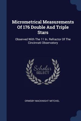 Micrometrical Measurements of 176 Double and Triple Stars: Observed with the 11 In. Refractor of the Cincinnati Observatory - Mitchel, Ormsby Macknight