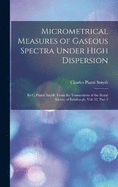 Micrometrical Measures of Gaseous Spectra Under High Dispersion: By C. Piazzi Smyth. From the Transactions of the Royal Society of Edinburgh, Vol. 32, Part 3