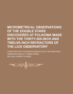 Micrometrical Observations of the Double Stars Discovered at Pulkowa Made with the Thirty-Six-Inch and Twelve-Inch Refractors of the Lick Observatory: Together with the Mean Results of the Previous Observations of These Stars - Hussey, William Joseph
