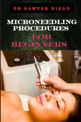 Microneedling Procedures for Beginners: Comprehensive Guide To Techniques, Benefits, And Safety For Effective Skin Care And Anti-Aging Solutions - Diego, Sawyer, Dr.