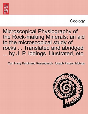 Microscopical Physiography of the Rock-Making Minerals: An Aid to the Microscopical Study of Rocks ... Translated and Abridged ... by J. P. Iddings. Illustrated, Etc. - Rosenbusch, Carl Harry Ferdinand, and Iddings, Joseph Paxson