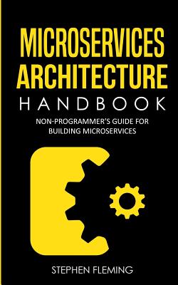 Microservices Architecture Handbook: Non-Programmer's Guide For Building Microservices - Fleming, Stephen