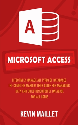 Microsoft Access: Effectively Manage All Types of Databases (The Complete Mastery User Guide for Managing Data and Build Resourceful Database for All Users) - Maillet, Kevin