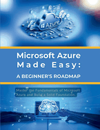 Microsoft Azure Made Easy: A Beginner's Roadmap: Master the Fundamentals of Microsoft Azure and Build a Solid Foundation
