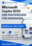 Microsoft Copilot 2025 DER MASTERGUIDE FR ANWENDER: Ihre vollstndige Schritt-fr-Schritt-Anleitung fr intelligentere Arbeitsablufe mit Microsoft AI