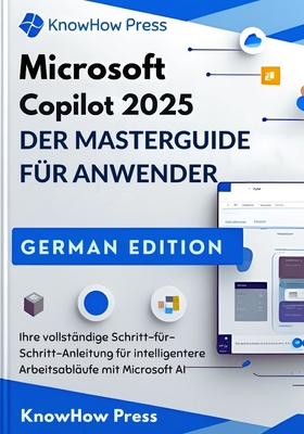 Microsoft Copilot 2025 DER MASTERGUIDE F?R ANWENDER: Ihre vollst?ndige Schritt-f?r-Schritt-Anleitung f?r intelligentere Arbeitsabl?ufe mit Microsoft AI - Press, Knowhow