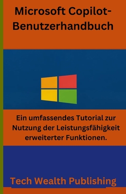 Microsoft Copilot-Benutzerhandbuch: Ein umfassendes Tutorial zur Nutzung der Leistungsf?higkeit erweiterter Funktionen - Publishing, Tech Wealth