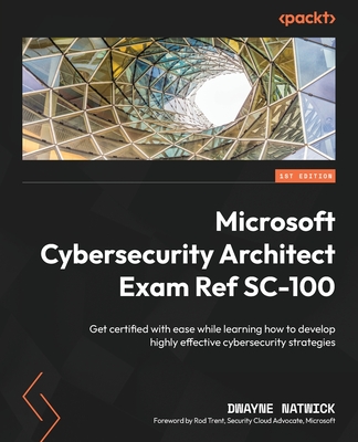 Microsoft Cybersecurity Architect Exam Ref SC-100: Get certified with ease while learning how to develop highly effective cybersecurity strategies - Natwick, Dwayne, and Trent, Rod