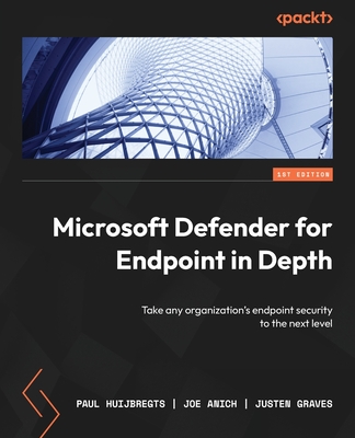 Microsoft Defender for Endpoint in Depth: Take any organization's endpoint security to the next level - Huijbregts, Paul, and Anich, Joe, and Graves, Justen