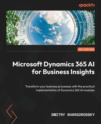 Microsoft Dynamics 365 AI for Business Insights: Transform your business processes with the practical implementation of Dynamics 365 AI modules - Shargorodsky, Dmitry