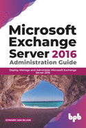 Microsoft Exchange Server 2016 Administration Guide:: Deploy, Manage and Administer Microsoft Exchange Server 2016