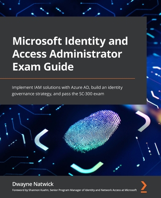 Microsoft Identity and Access Administrator Exam Guide: Implement IAM solutions with Azure AD, build an identity governance strategy, and pass the SC-300 exam - Natwick, Dwayne, and Kuehn, Shannon