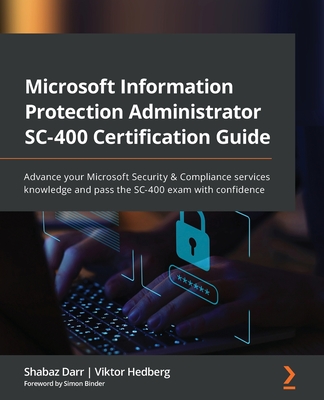Microsoft Information Protection Administrator SC-400 Certification Guide: Advance your Microsoft Security & Compliance services knowledge and pass the SC-400 exam with confidence - Darr, Shabaz, and Hedberg, Viktor