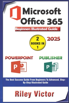 Microsoft Office 365 Beginners Illustrated Guide 2025: Getting Started with Handbook on PowerPoint and Publisher. Step-by-step. Master Presentation, Page Layout Publishing For Productivity - Victor, Riley