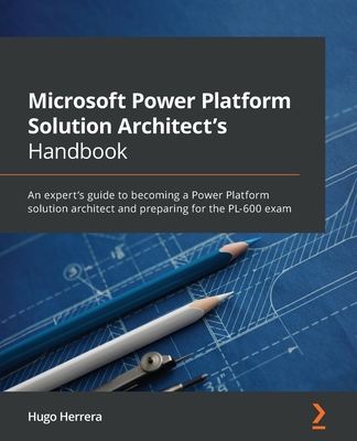 Microsoft Power Platform Solution Architect's Handbook: An expert's guide to becoming a Power Platform solution architect and preparing for the PL-600 exam - Herrera, Hugo