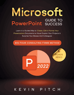 Microsoft PowerPoint Guide for Success: Learn in a Guided Way to Create, Edit & Format Your Presentations Documents to Visual Explain Your Projects & Surprise Your Bosses And Colleagues Big Four Consulting Firms Method