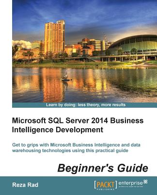 Microsoft SQL Server 2014 Business Intelligence Development Beginner's Guide: Get to grips with Microsoft Business Intelligence and Data Warehousing technologies using this practical guide - Rad, Reza