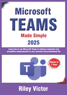 Microsoft Teams Made Simple: A Beginner's Guide to Effective Collaboration and Communication: Learn Microsoft Teams: Enhance teamwork, streamline communication in your personal and professional life