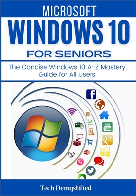 Microsoft Windows 10 for Seniors: The Concise Windows 10 A-Z Mastery Guide for All Users - Demystified, Tech