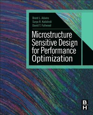 Microstructure-Sensitive Design for Performance Optimization - Adams, Brent L, and Kalidindi, Surya R, and Fullwood, David T