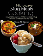 Microwave Mug Meals Cooking: Easy and Savory Sweet Microwaveable Mug Recipes Cookbook with No-Fuss